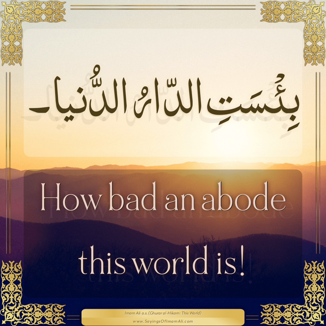 How bad an abode this world is!